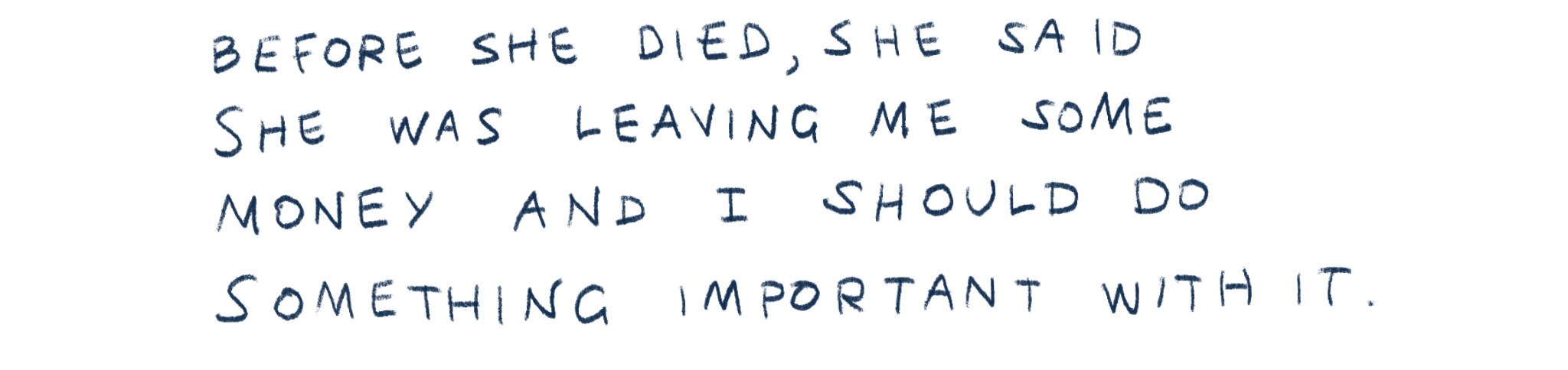 "Before she died, she said she was leaving me some money and I should do something important with it."