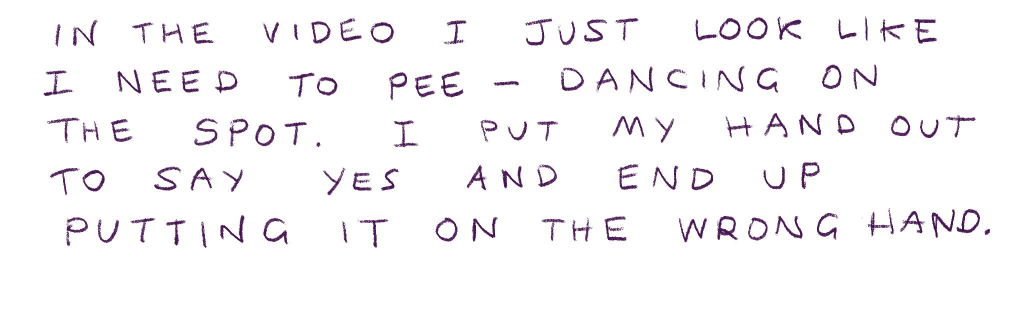 "In the video I just look like I need to pee - dancing on the spot. I ended up putting the ring on the wrong hand."