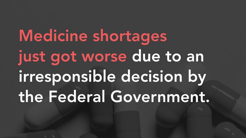 Text which says medicine shortages just got worse due to an irresponsible decision by the Federal Government