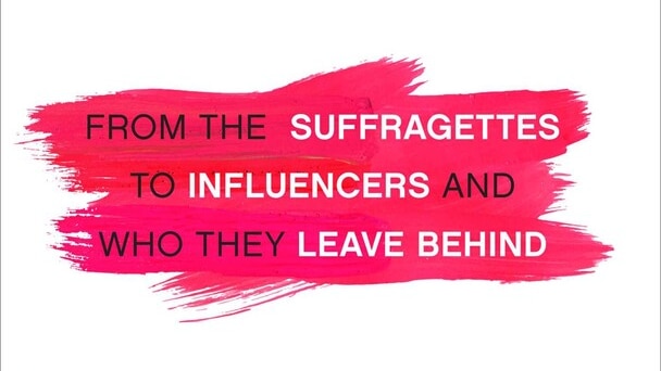 Text on pink and red painted background: "From the suffragettes to influencers and who they leave behind"
