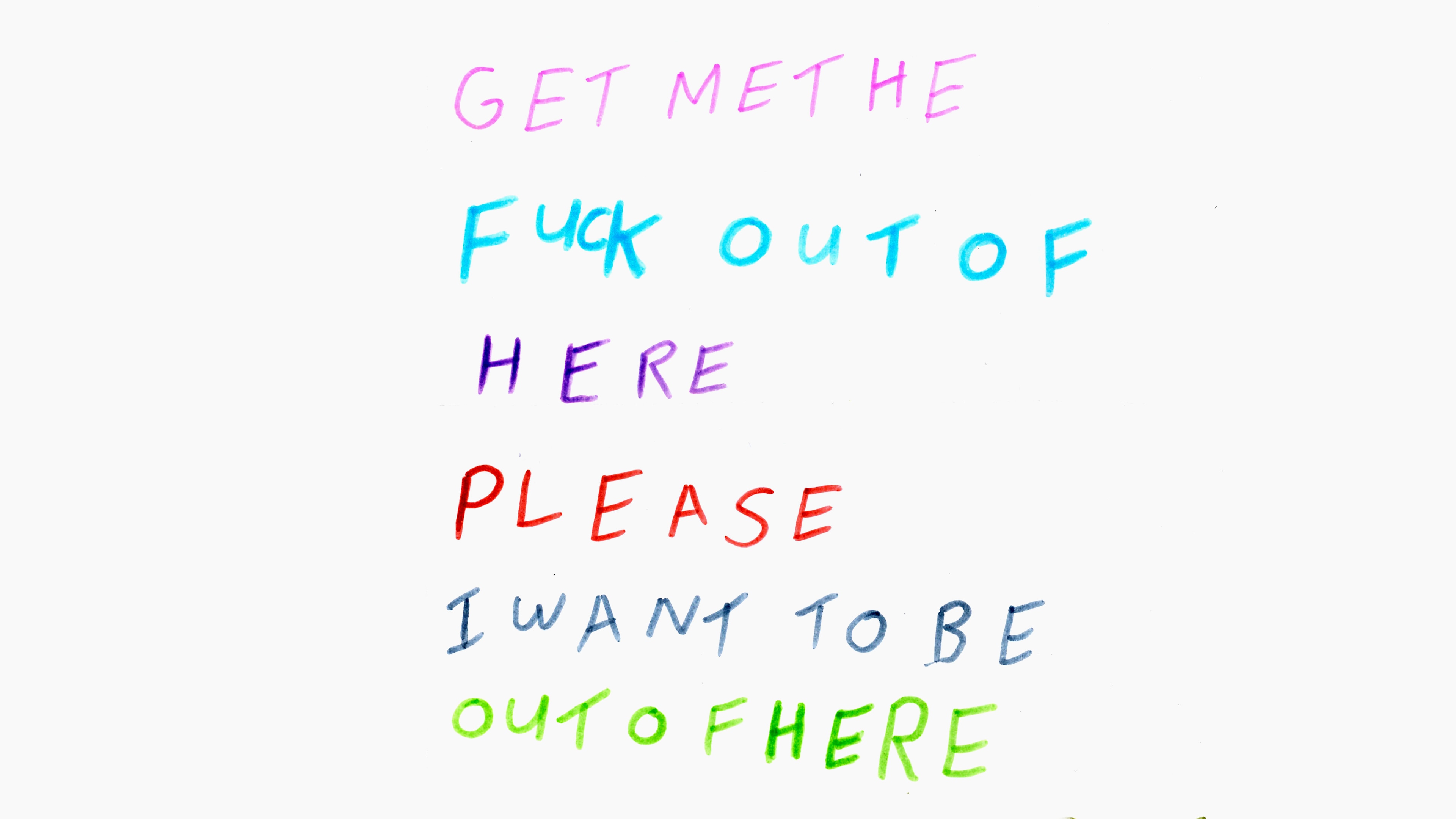 The words 'Get me the fuck out of here please I want to be out of here' written in felt-tip pen in multiple colours.