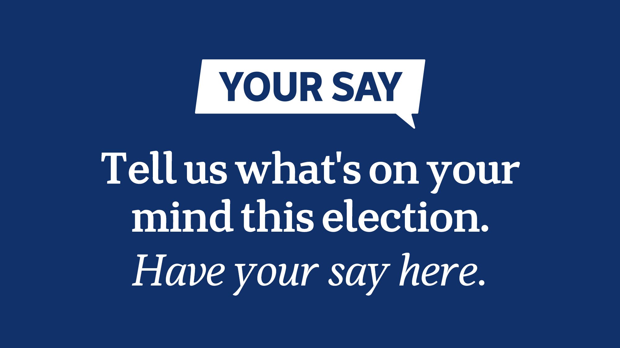 Text reads: Your Say. Tell us what's on your mind this election. Have your say here.