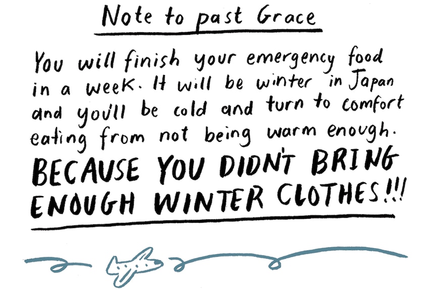 "Note to past Grace: You'll finish your emergency food in a week. It'll be winter in Japan, you'll comfort eat from being cold."