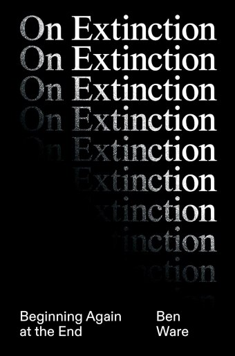 The book cover of On Extinction: Beginning Again at the End by Ben War, with the words 'on extinction' fading away