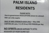 A sign saying Aboriginal and Torres Strait Islander residents from Palm Island could not be sold spirits, wine or some beer. 