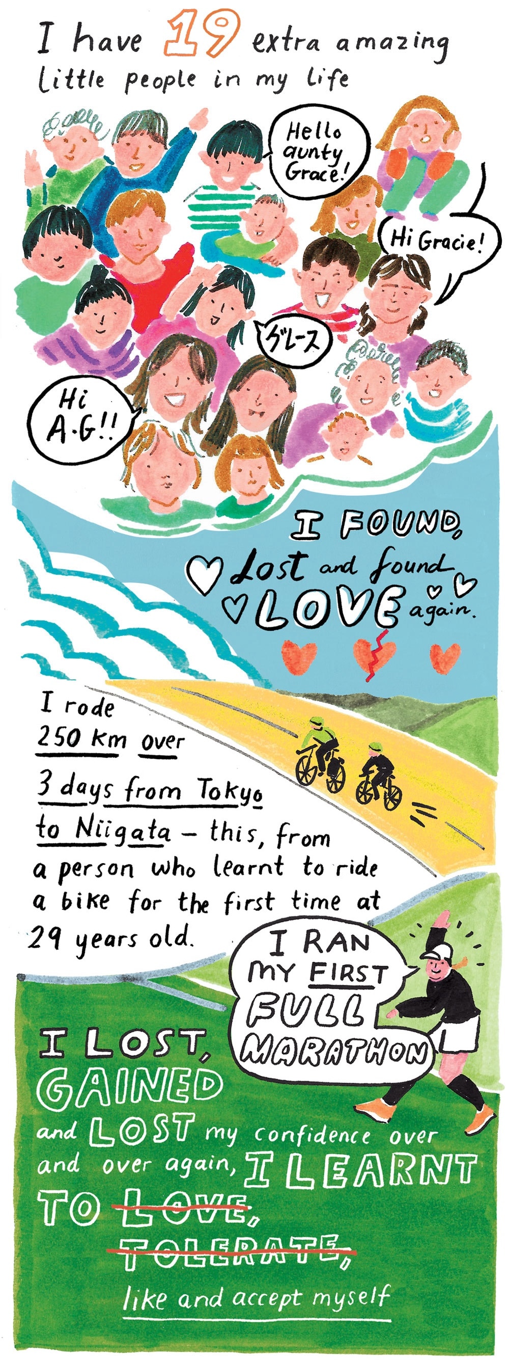 "I found, lost and found love again. I rode from Tokyo to Niigata.  I ran my first marathon. I learnt to like myself."