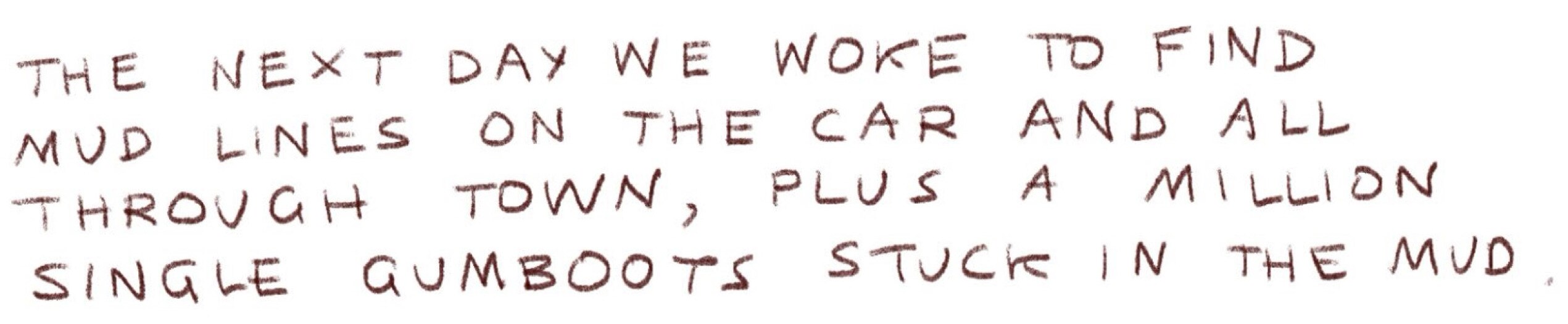 "The next daty we woke to find mud lines on the car and all through town, plus a million gumboots stuck in the mud."