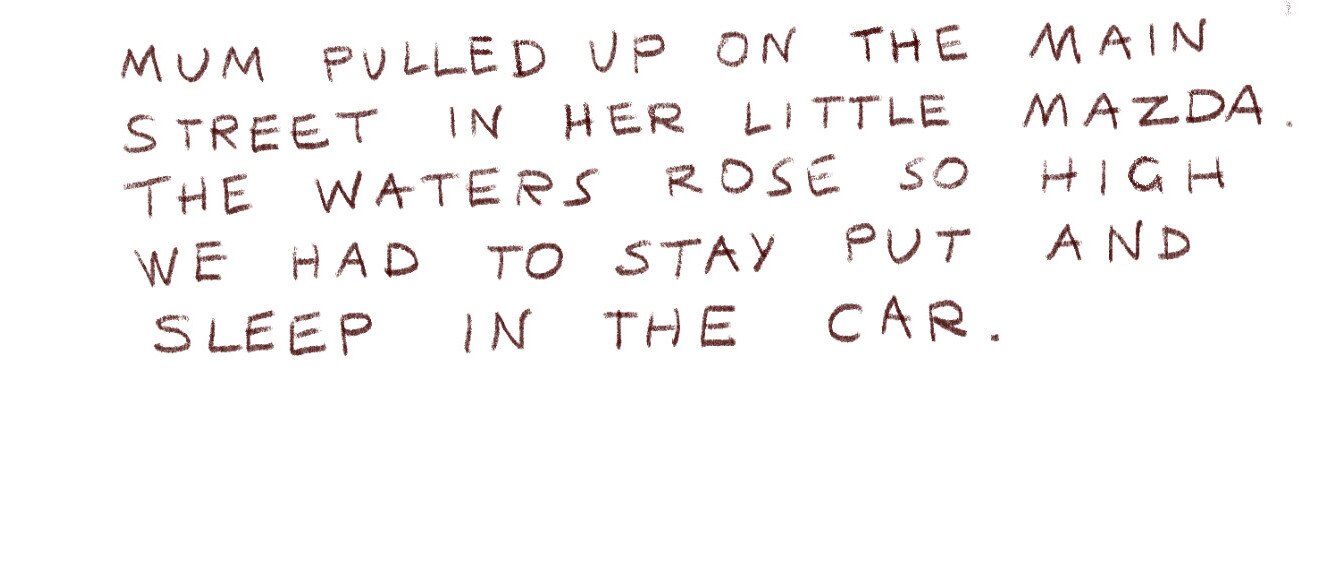 "Mum pulled up on the main street in her little Mazda. The waters rose so high we had to stay put and sleep in the car."