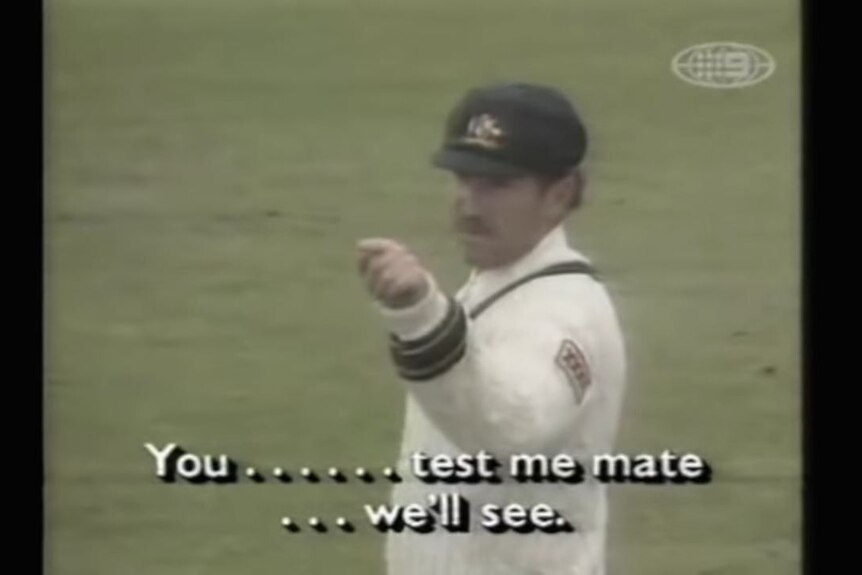 Australia cricket captain Allan Border points off screen at Craig McDermott. Subtitled: "You ....... test me mate, we'll see."